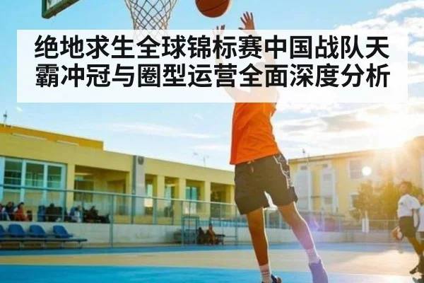 绝地求生全球锦标赛中国战队天霸冲冠与圈型运营全面深度分析（Leyu Sports Sing in）