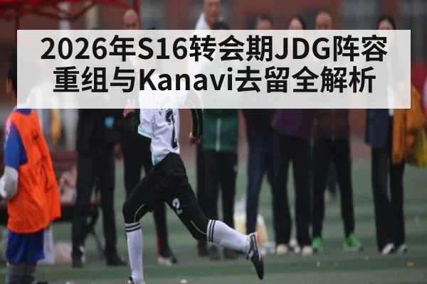2026年S16转会期JDG阵容重组与Kanavi去留全解析（Leyu Sports Sing in）