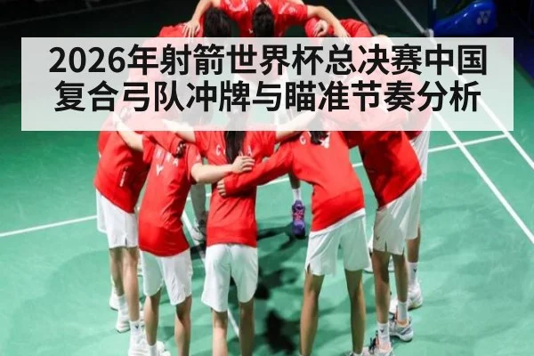 2026年射箭世界杯总决赛中国复合弓队冲牌与瞄准节奏分析