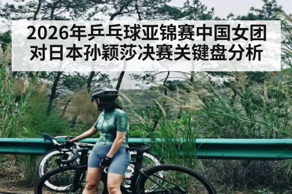 2026年乒乓球亚锦赛中国女团对日本孙颖莎决赛关键盘分析